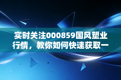 实时关注000859国风塑业行情，教你如何快速获取一手消息