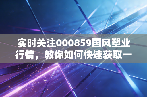 实时关注000859国风塑业行情，教你如何快速获取一手消息