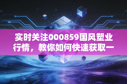 实时关注000859国风塑业行情，教你如何快速获取一手消息