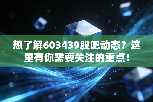 想了解603439股吧动态？这里有你需要关注的重点！