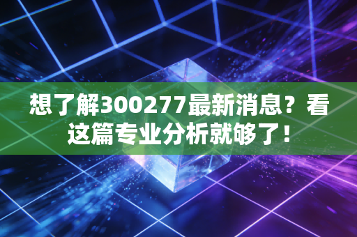想了解300277最新消息?看这篇专业分析就够了!