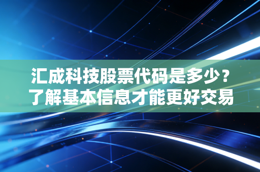 汇成科技股票代码是多少?了解基本信息才能更好交易!