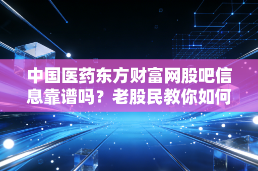 中国医药东方财富网股吧信息靠谱吗?老股民教你如何辨别真伪。