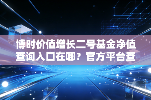 博时价值增长二号基金净值查询入口在哪?官方平台查询最方便!