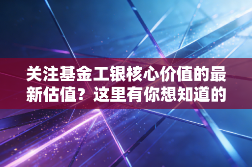 关注基金工银核心价值的最新估值?这里有你想知道的信息!