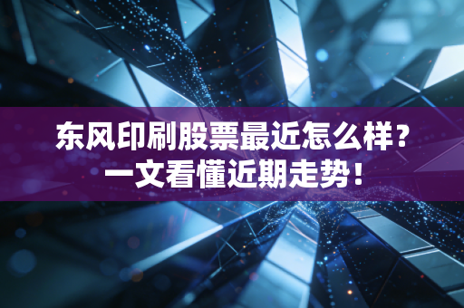 东风印刷股票最近怎么样？一文看懂近期走势！