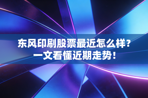 东风印刷股票最近怎么样？一文看懂近期走势！