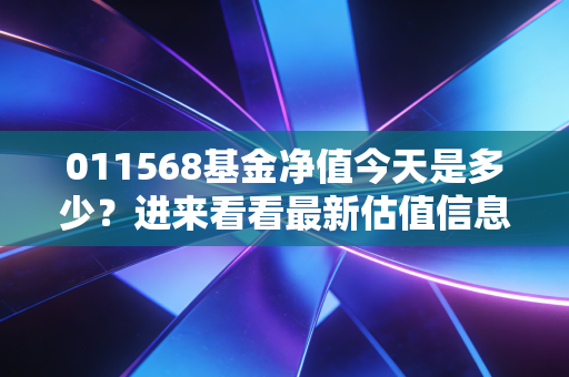 011568基金净值今天是多少?进来看看最新估值信息!
