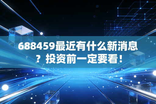688459最近有什么新消息?投资前一定要看!