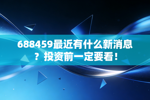 688459最近有什么新消息?投资前一定要看!