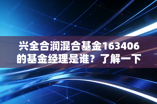 兴全合润混合基金163406的基金经理是谁?了解一下背景很重要!