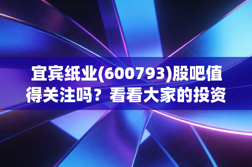 宜宾纸业(600793)股吧值得关注吗?看看大家的投资观点!