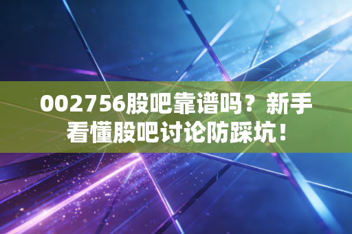 002756股吧靠谱吗?新手看懂股吧讨论防踩坑!