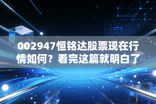 002947恒铭达股票现在行情如何?看完这篇就明白了!