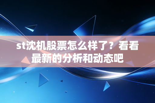 st沈机股票怎么样了?看看最新的分析和动态吧