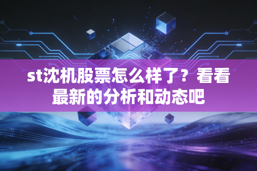 st沈机股票怎么样了？看看最新的分析和动态吧