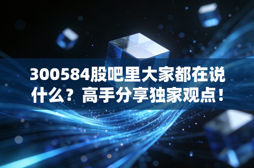 300584股吧里大家都在说什么?高手分享独家观点!