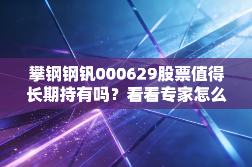 攀钢钢钒000629股票值得长期持有吗?看看专家怎么说!