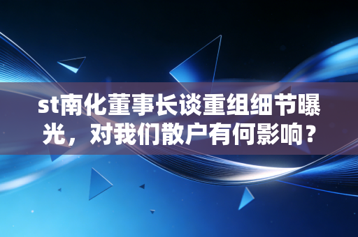 st南化董事长谈重组细节曝光，对我们散户有何影响？