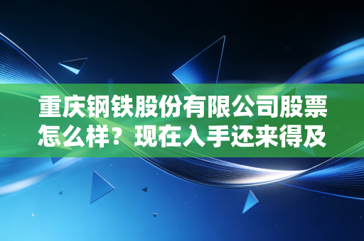 重庆钢铁股份有限公司股票怎么样?现在入手还来得及吗?