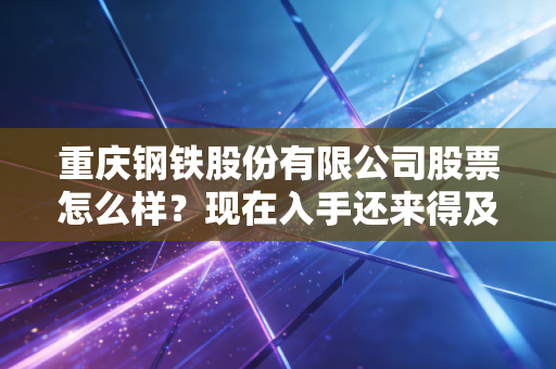 重庆钢铁股份有限公司股票怎么样?现在入手还来得及吗?