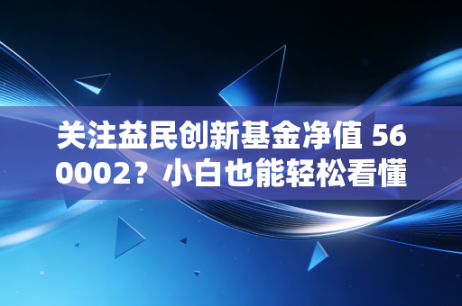 关注益民创新基金净值 560002?小白也能轻松看懂涨跌情况。