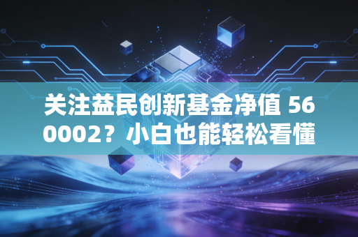 关注益民创新基金净值 560002?小白也能轻松看懂涨跌情况。
