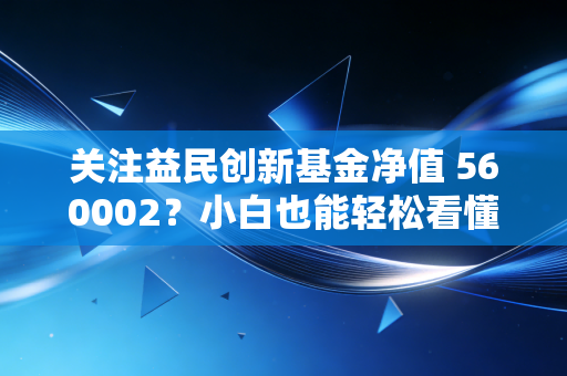 关注益民创新基金净值 560002？小白也能轻松看懂涨跌情况。