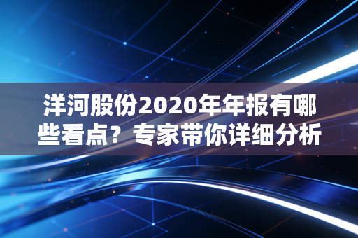 洋河股份2020年年报有哪些看点？专家带你详细分析！