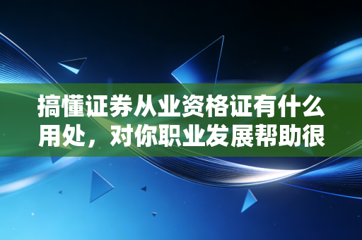 搞懂证券从业资格证有什么用处,对你职业发展帮助很大!