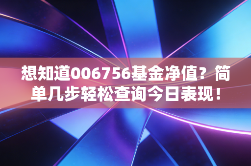 想知道006756基金净值?简单几步轻松查询今日表现!