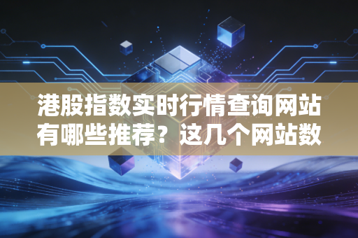 港股指数实时行情查询网站有哪些推荐?这几个网站数据又快又准!