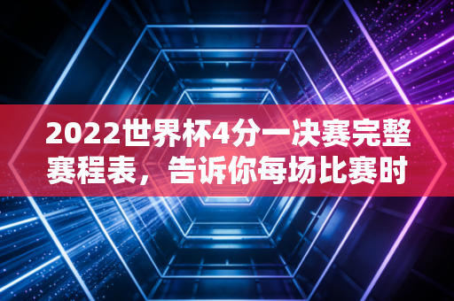 2022世界杯4分一决赛完整赛程表，告诉你每场比赛时间和地点。