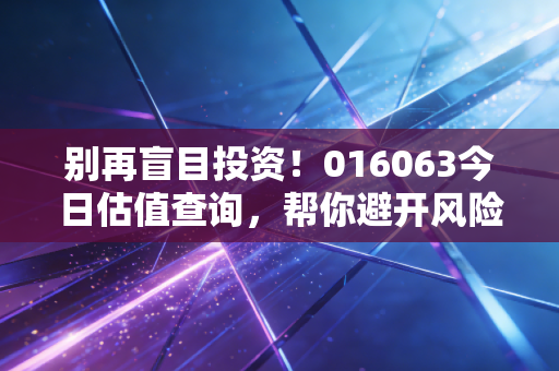 别再盲目投资!016063今日估值查询,帮你避开风险!