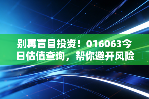别再盲目投资!016063今日估值查询,帮你避开风险!