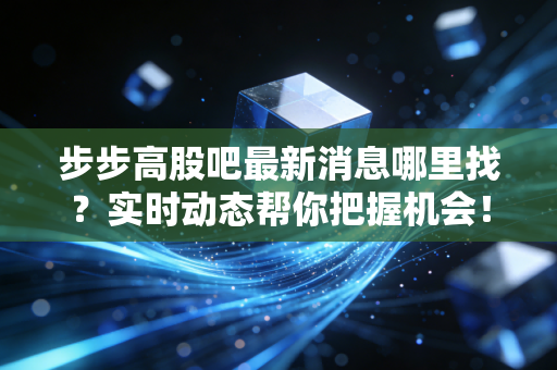 步步高股吧最新消息哪里找?实时动态帮你把握机会!