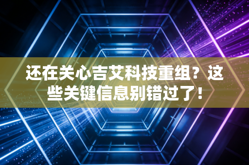 还在关心吉艾科技重组?这些关键信息别错过了!