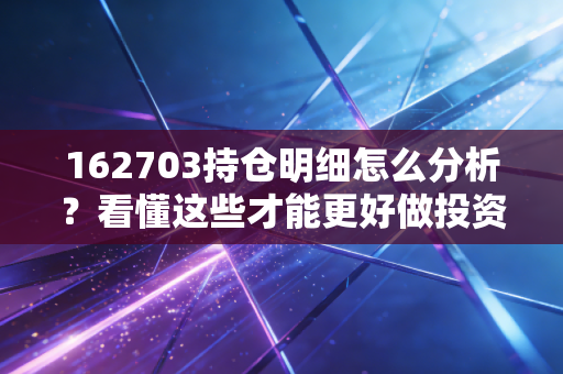162703持仓明细怎么分析?看懂这些才能更好做投资!