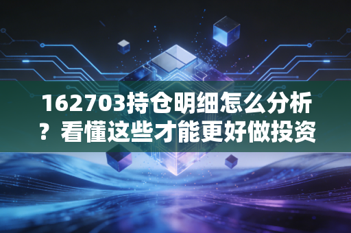 162703持仓明细怎么分析?看懂这些才能更好做投资!
