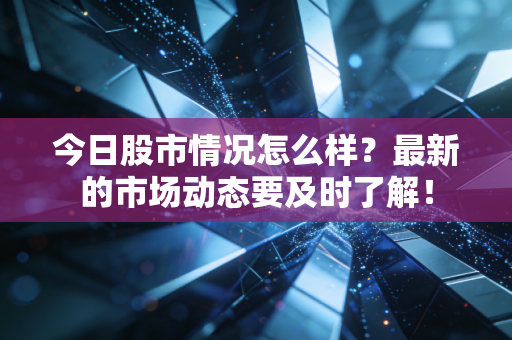今日股市情况怎么样?最新的市场动态要及时了解!
