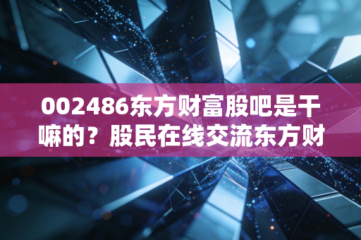 002486东方财富股吧是干嘛的?股民在线交流东方财富信息。