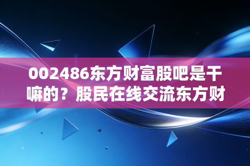 002486东方财富股吧是干嘛的?股民在线交流东方财富信息。