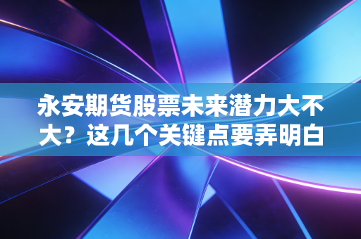 永安期货股票未来潜力大不大?这几个关键点要弄明白!