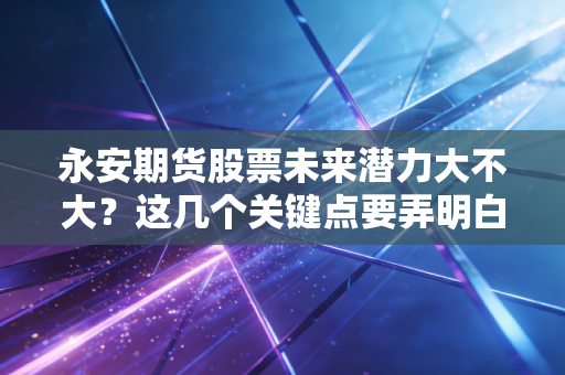 永安期货股票未来潜力大不大?这几个关键点要弄明白!