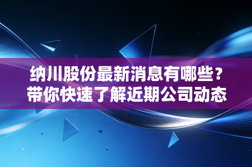纳川股份最新消息有哪些?带你快速了解近期公司动态。