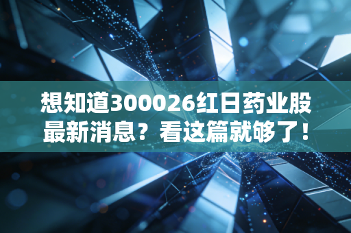 想知道300026红日药业股最新消息？看这篇就够了！