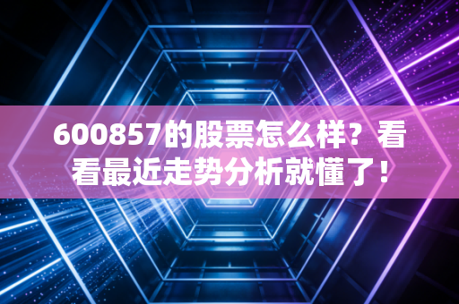 600857的股票怎么样?看看最近走势分析就懂了!