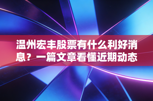 温州宏丰股票有什么利好消息?一篇文章看懂近期动态!