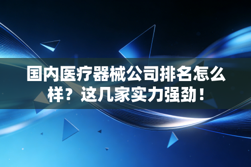 国内医疗器械公司排名怎么样?这几家实力强劲!