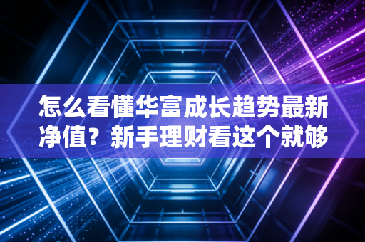 怎么看懂华富成长趋势最新净值？新手理财看这个就够了！
